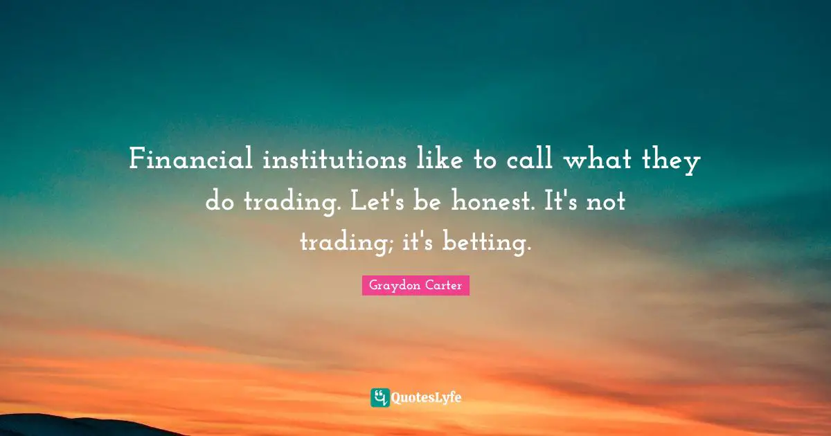 Financial institutions like to call what they do trading. Let's be honest. It's not trading; it's betting.