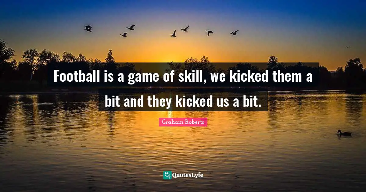 Football is a game of skill, we kicked them a bit and they kicked us a bit.