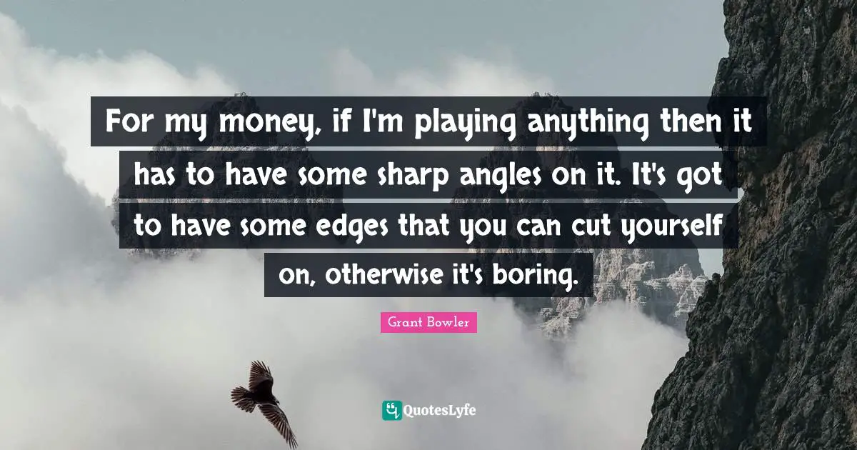 Grant Bowler Quotes: "For my money, if I'm playing anything then it has to have some sharp angles on it. It's got to have some edges that you can cut yourself on, otherwise it's boring."