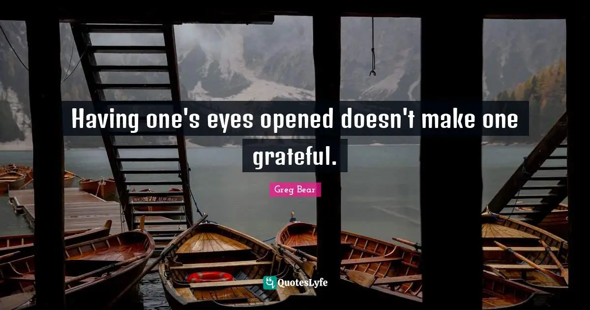 Having one's eyes opened doesn't make one grateful.