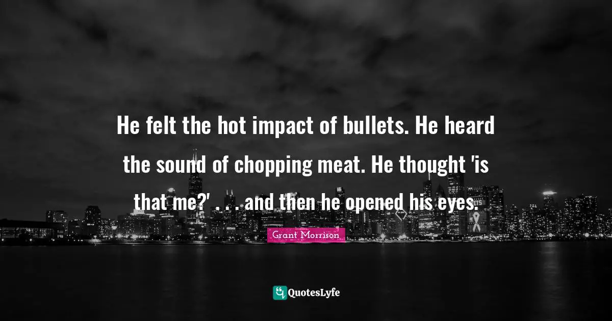 He felt the hot impact of bullets. He heard the sound of chopping meat. He thought 'is that me?' . . . and then he opened his eyes.