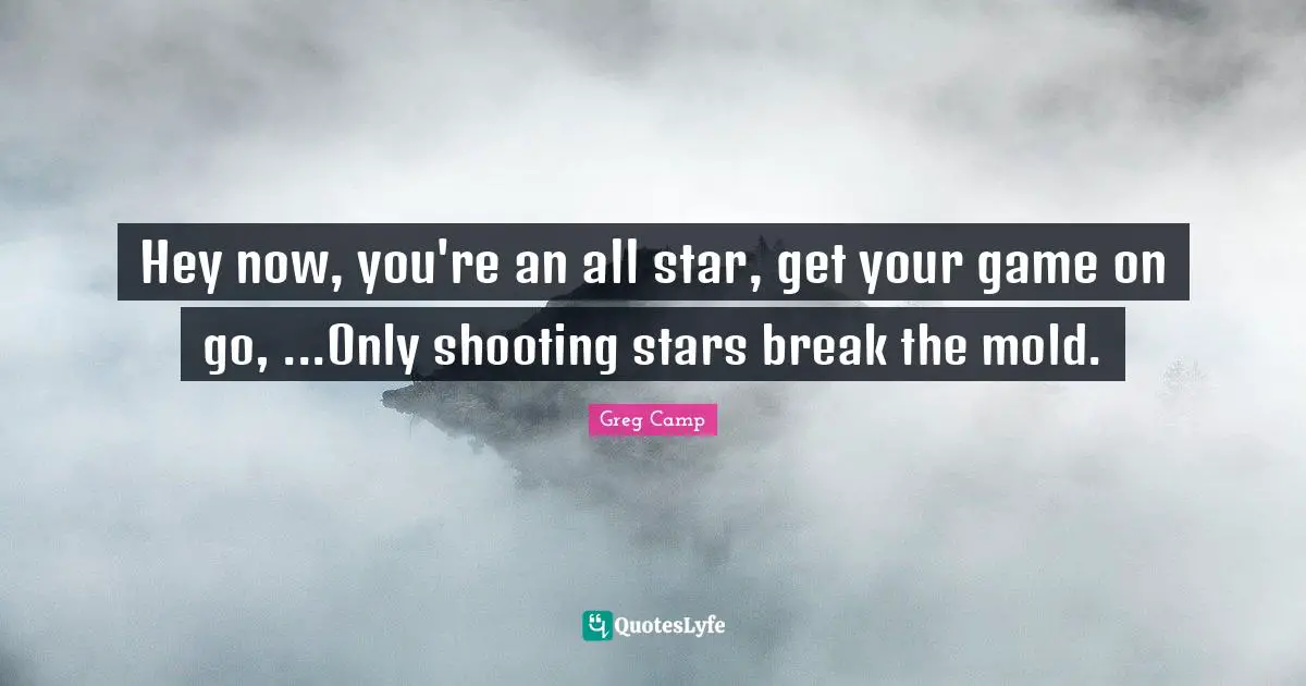 Hey now, you're an all star, get your game on go, ...Only shooting stars break the mold.