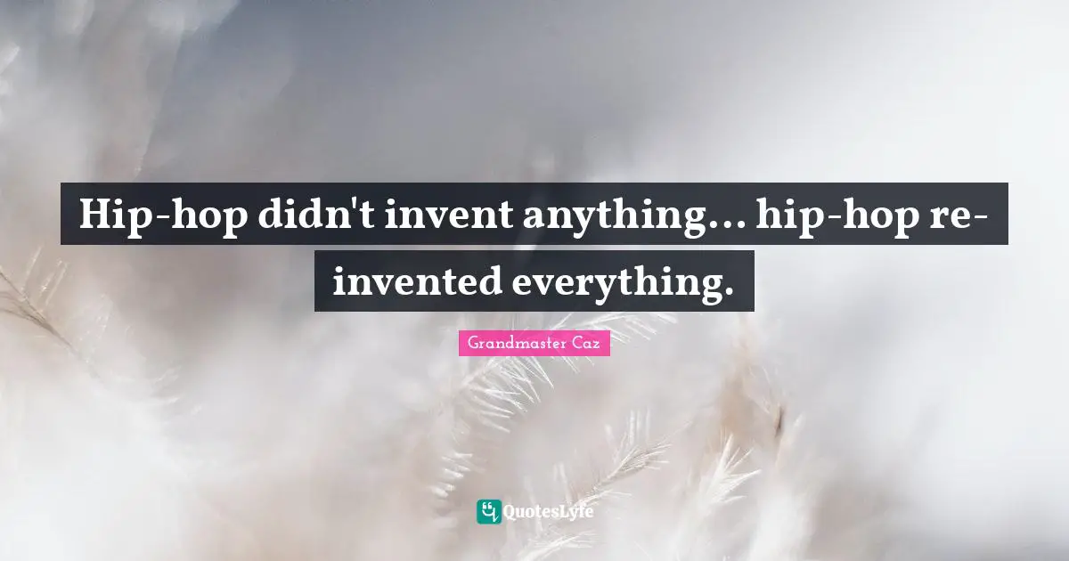 Hip-hop didn't invent anything… hip-hop re-invented everything.
