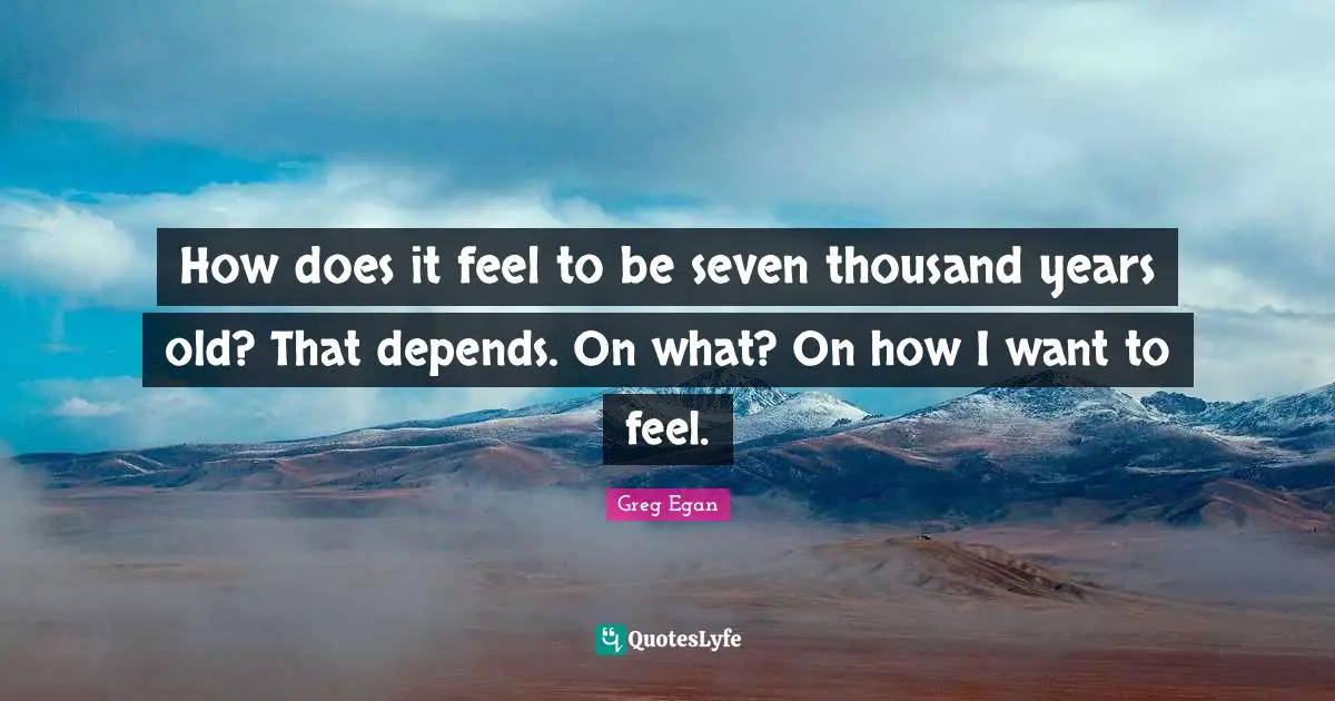 How does it feel to be seven thousand years old? That depends. On what? On how I want to feel.