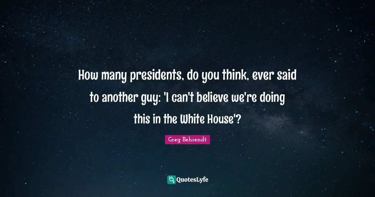 How many presidents, do you think, ever said to another guy: 'I can't believe we're doing this in the White House'?