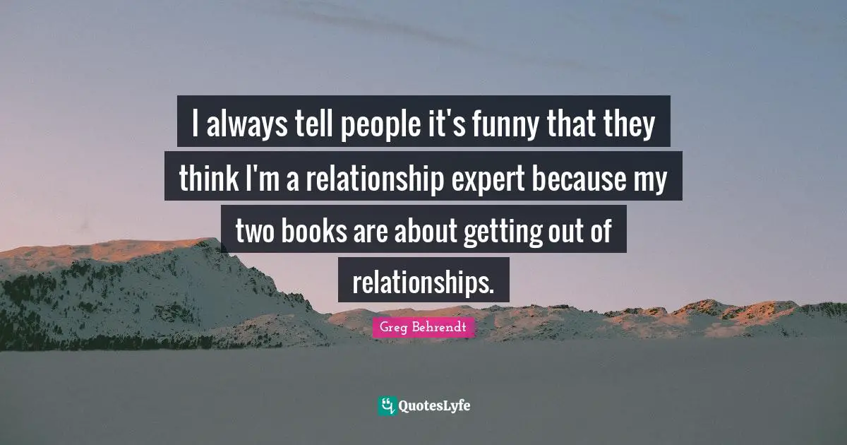 I always tell people it's funny that they think I'm a relationship expert because my two books are about getting out of relationships.