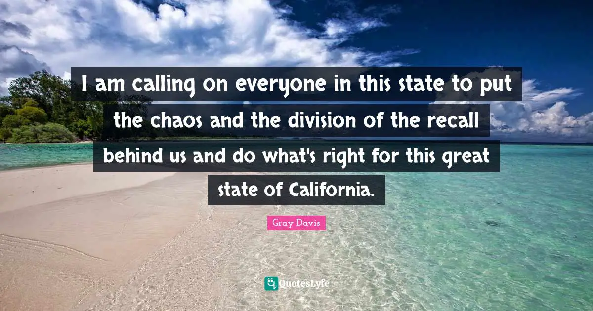 Gray Davis Quotes: "I am calling on everyone in this state to put the chaos and the division of the recall behind us and do what's right for this great state of California."