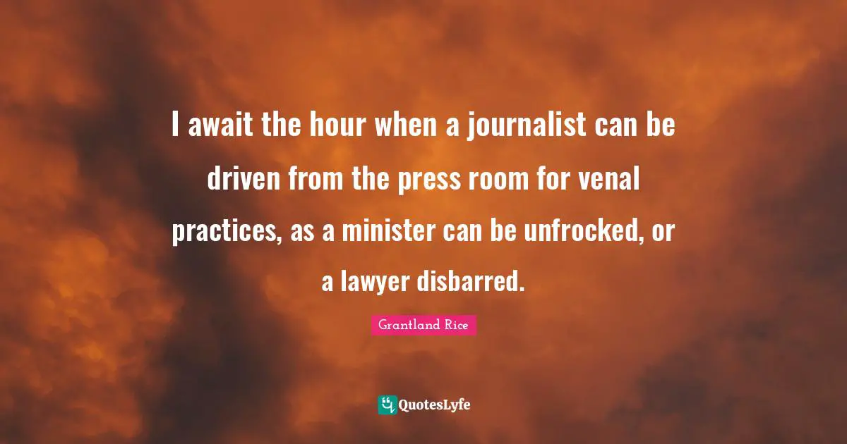 Grantland Rice Quotes: "I await the hour when a journalist can be driven from the press room for venal practices, as a minister can be unfrocked, or a lawyer disbarred."