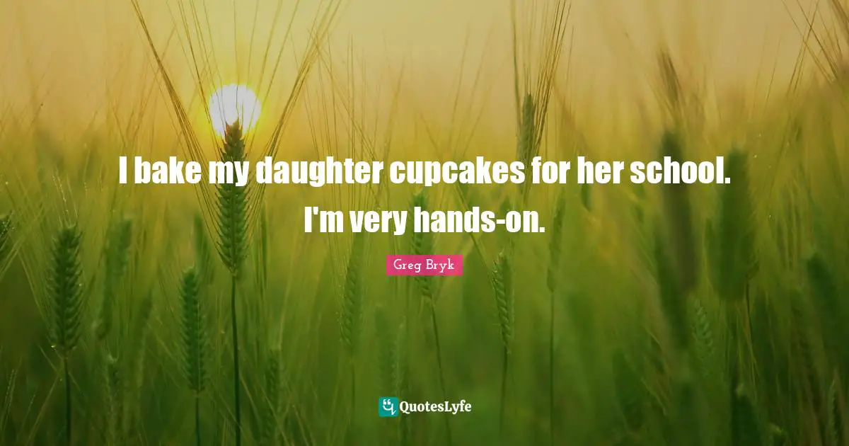 I bake my daughter cupcakes for her school. I'm very hands-on.