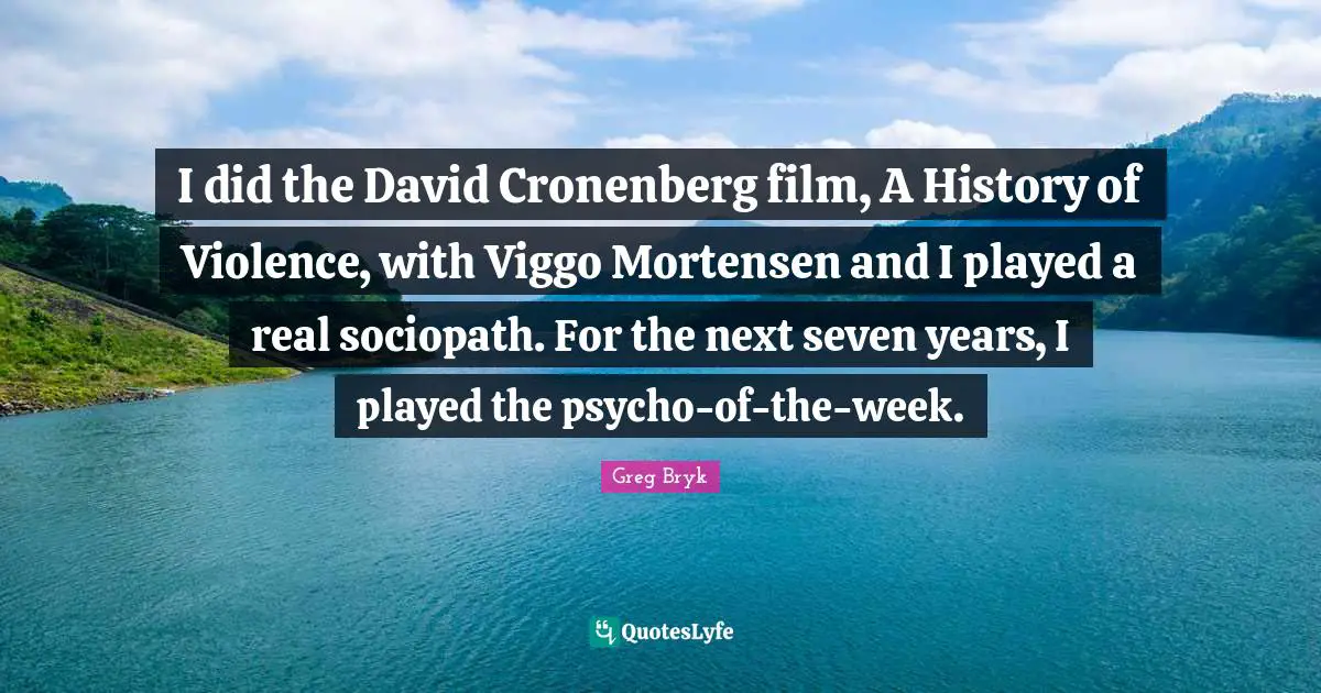 I did the David Cronenberg film, A History of Violence, with Viggo Mortensen and I played a real sociopath. For the next seven years, I played the psycho-of-the-week.