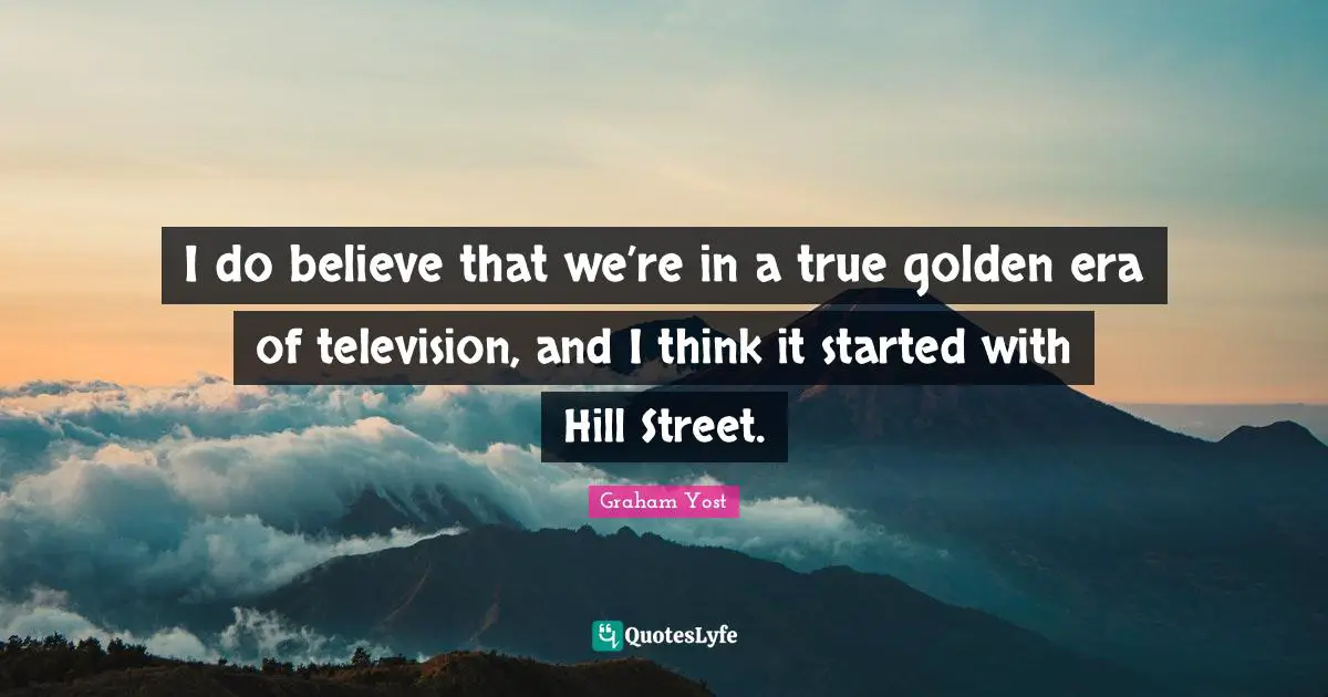 I do believe that we’re in a true golden era of television, and I think it started with Hill Street.