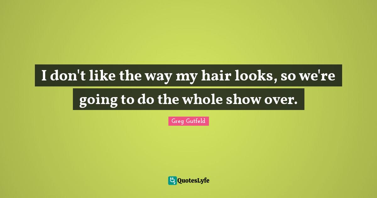 Greg Gutfeld Quotes: "I don't like the way my hair looks, so we're going to do the whole show over."