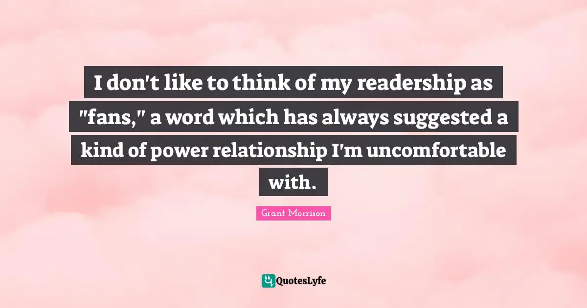 I don't like to think of my readership as "fans," a word which has always suggested a kind of power relationship I'm uncomfortable with.