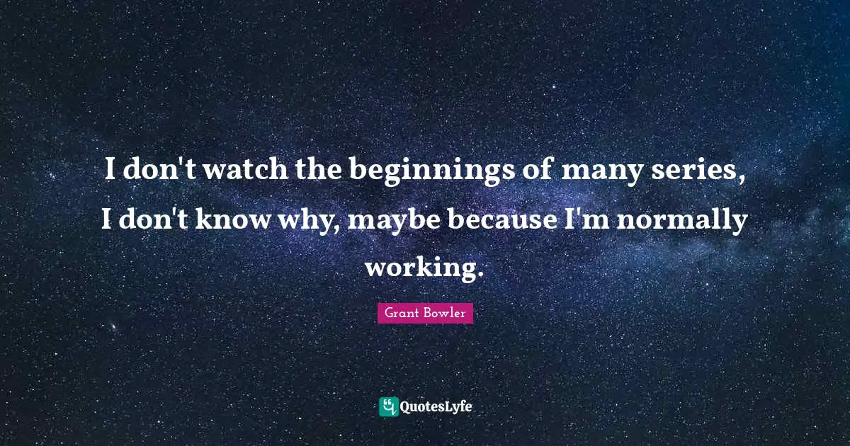 Grant Bowler Quotes: "I don't watch the beginnings of many series, I don't know why, maybe because I'm normally working."