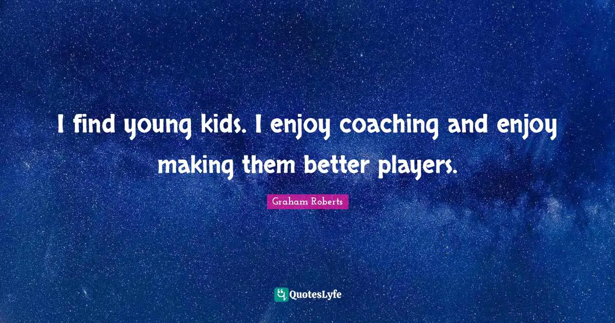 I find young kids. I enjoy coaching and enjoy making them better players.