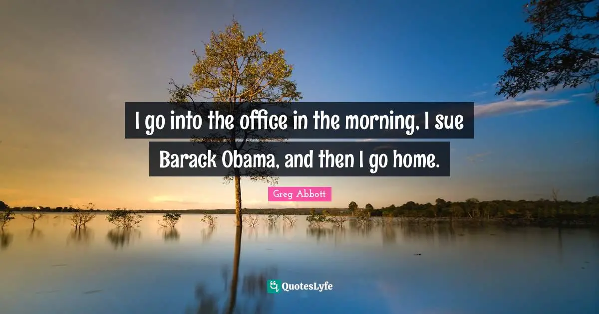 I go into the office in the morning, I sue Barack Obama, and then I go home.