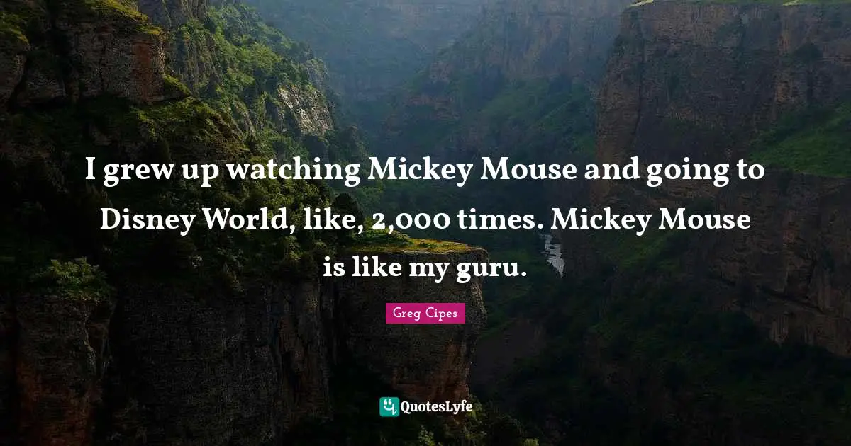 I grew up watching Mickey Mouse and going to Disney World, like, 2,000 times. Mickey Mouse is like my guru.