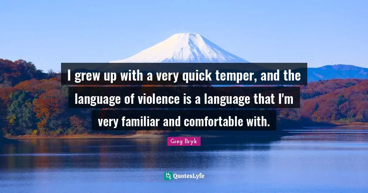 I grew up with a very quick temper, and the language of violence is a language that I'm very familiar and comfortable with.