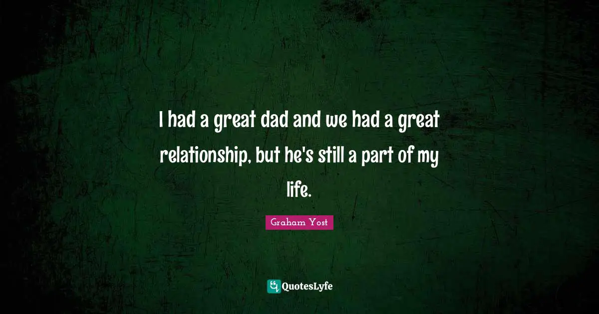 I had a great dad and we had a great relationship, but he's still a part of my life.