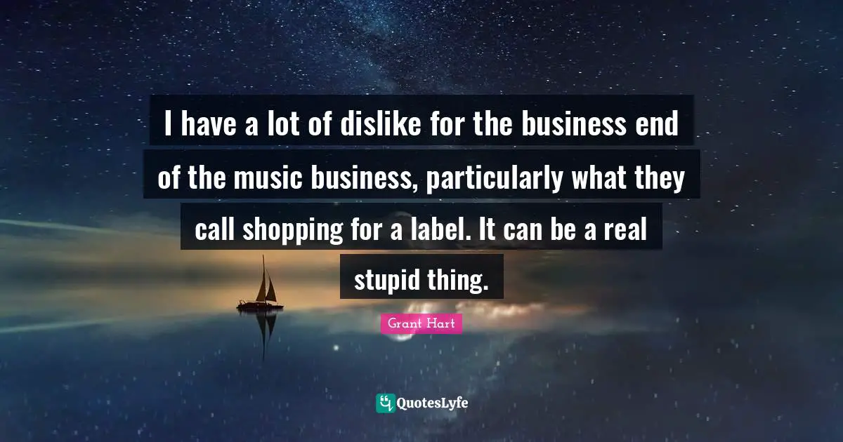 I have a lot of dislike for the business end of the music business, particularly what they call shopping for a label. It can be a real stupid thing.