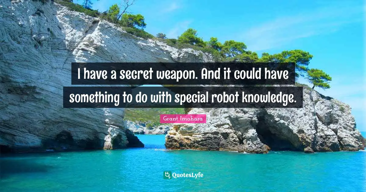I have a secret weapon. And it could have something to do with special robot knowledge.