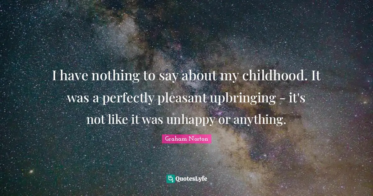 I have nothing to say about my childhood. It was a perfectly pleasant upbringing - it's not like it was unhappy or anything.