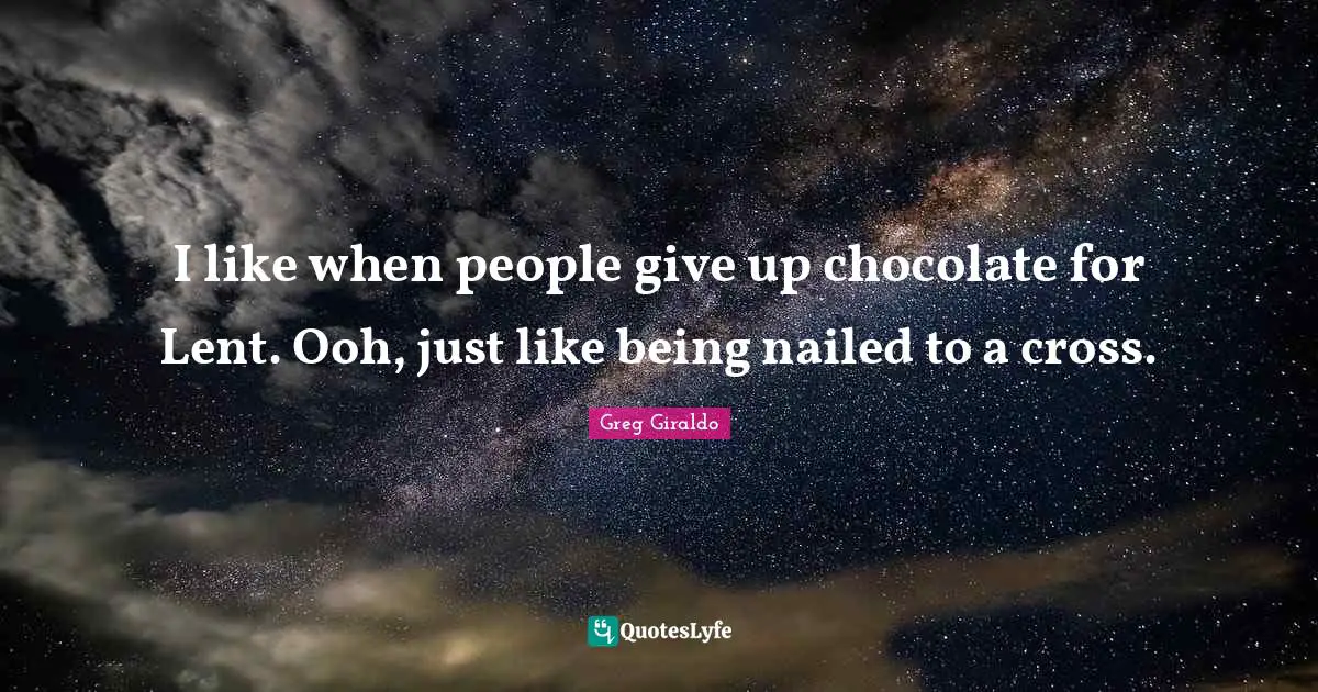 I like when people give up chocolate for Lent. Ooh, just like being nailed to a cross.