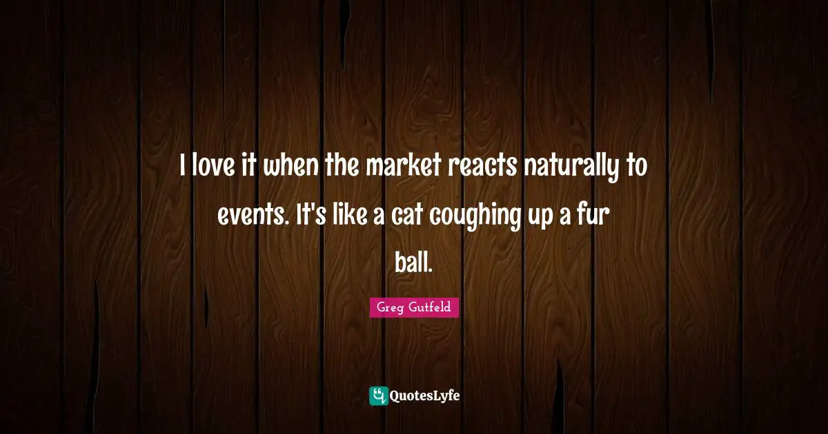 Coughing Quotes: "I love it when the market reacts naturally to events. It's like a cat coughing up a fur ball."