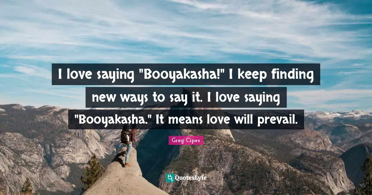 I love saying "Booyakasha!" I keep finding new ways to say it. I love saying "Booyakasha." It means love will prevail.
