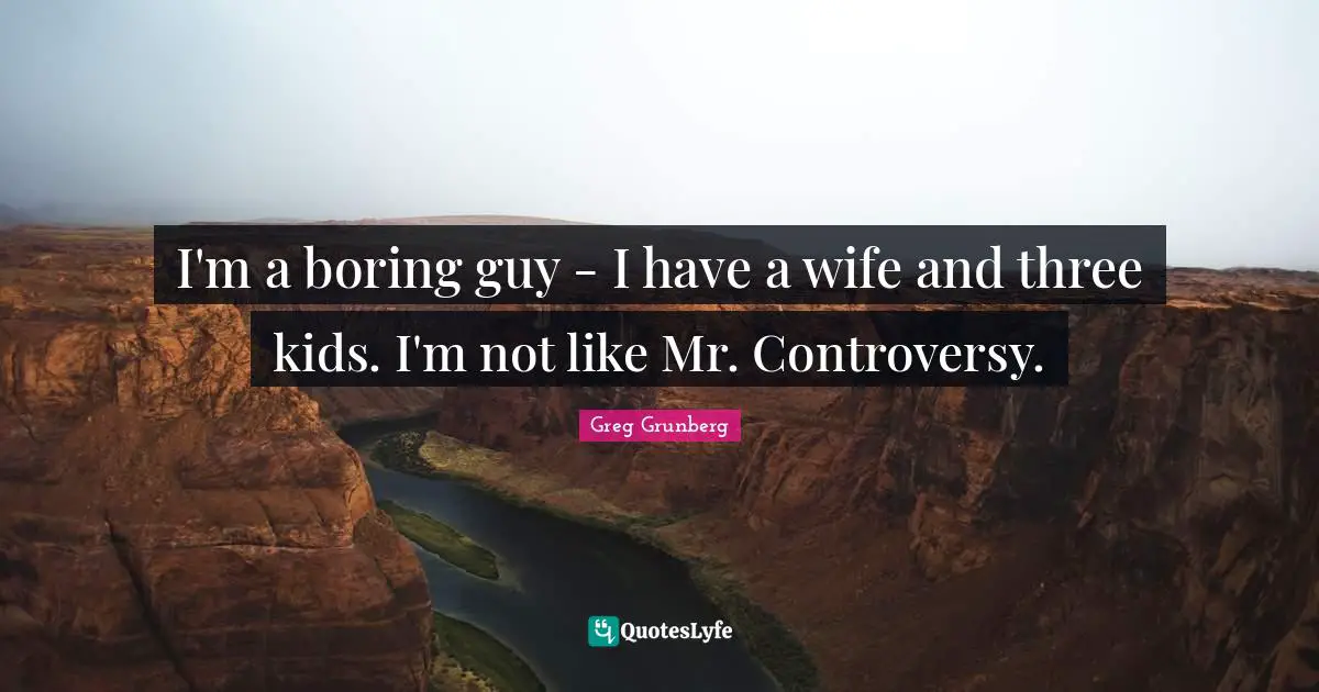 I'm a boring guy - I have a wife and three kids. I'm not like Mr. Controversy.