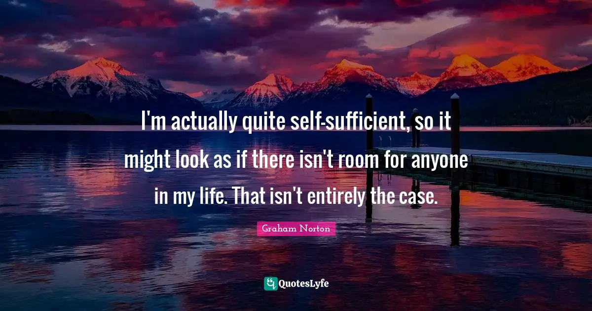 I'm actually quite self-sufficient, so it might look as if there isn't room for anyone in my life. That isn't entirely the case.
