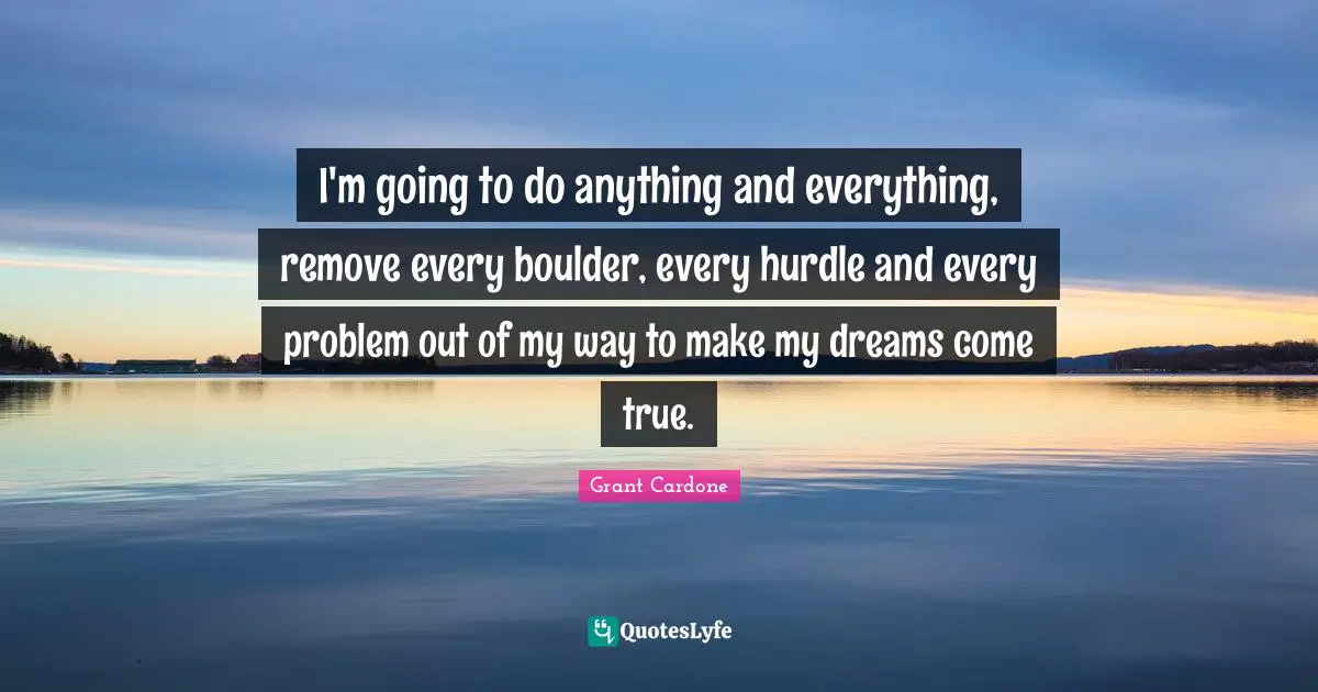 Dreams Come True Quotes: "I'm going to do anything and everything, remove every boulder, every hurdle and every problem out of my way to make my dreams come true."