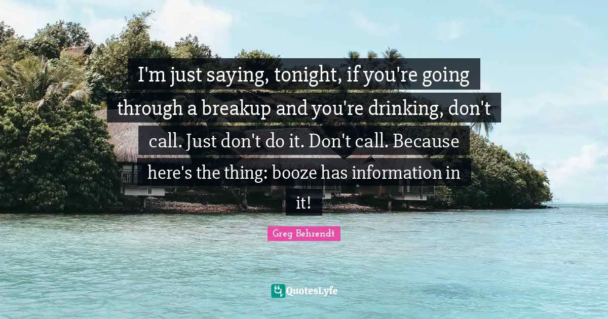 I'm just saying, tonight, if you're going through a breakup and you're drinking, don't call. Just don't do it. Don't call. Because here's the thing: booze has information in it!