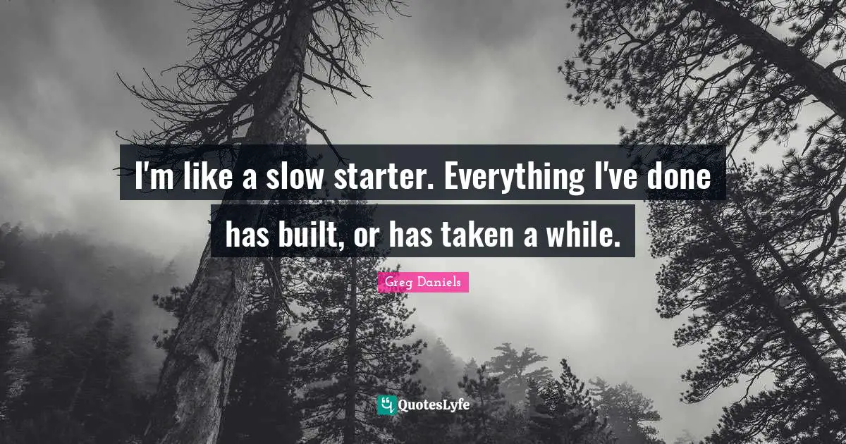 Starters Quotes: "I'm like a slow starter. Everything I've done has built, or has taken a while."