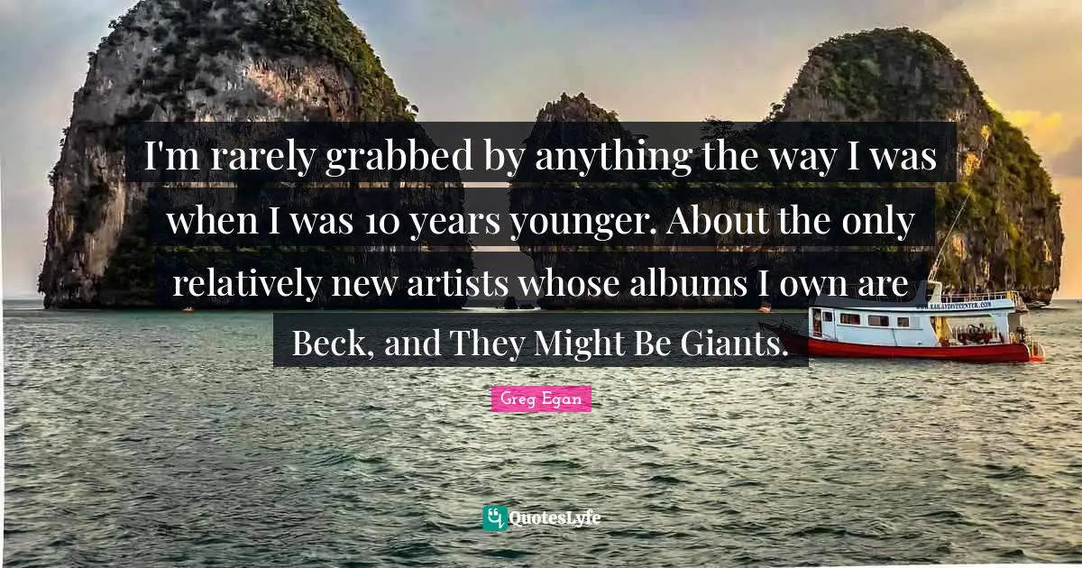 Greg Egan Quotes: "I'm rarely grabbed by anything the way I was when I was 10 years younger. About the only relatively new artists whose albums I own are Beck, and They Might Be Giants."