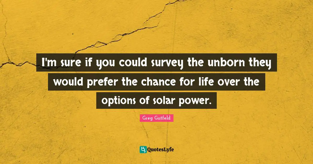 Surveys Quotes: "I'm sure if you could survey the unborn they would prefer the chance for life over the options of solar power."