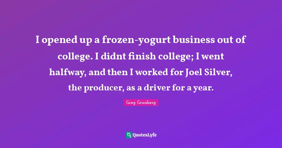 Yogurt Quotes: "I opened up a frozen-yogurt business out of college. I didnt finish college; I went halfway, and then I worked for Joel Silver, the producer, as a driver for a year."