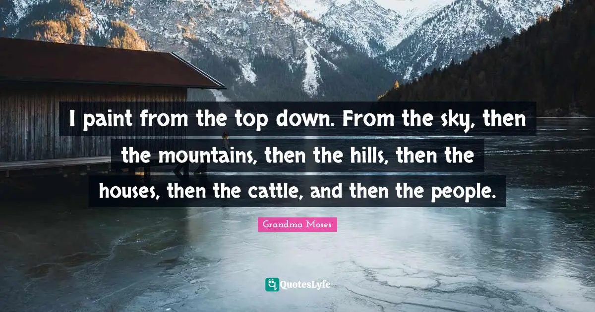 Hills Quotes: "I paint from the top down. From the sky, then the mountains, then the hills, then the houses, then the cattle, and then the people."