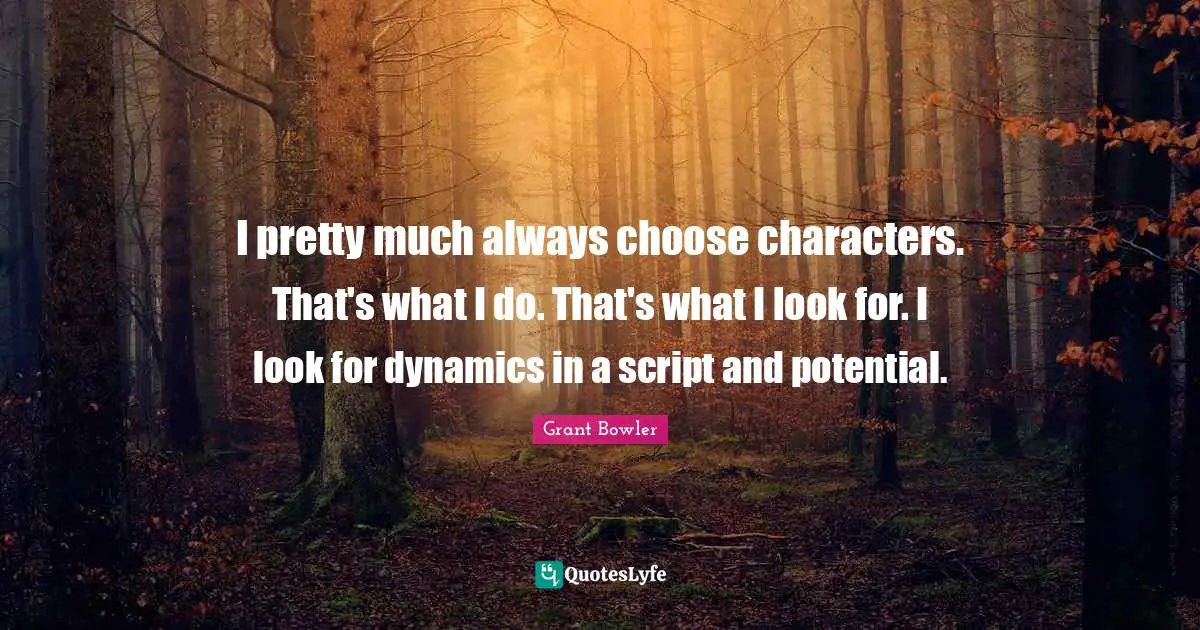 Grant Bowler Quotes: "I pretty much always choose characters. That's what I do. That's what I look for. I look for dynamics in a script and potential."