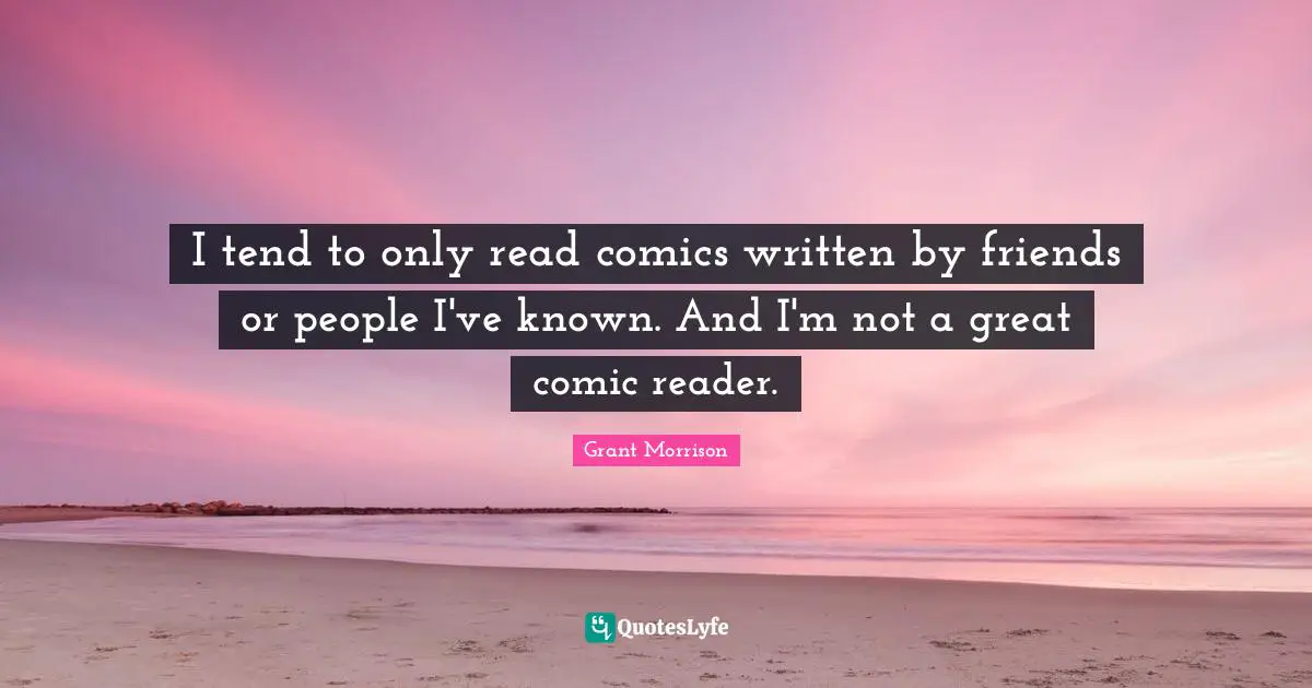 I tend to only read comics written by friends or people I've known. And I'm not a great comic reader.