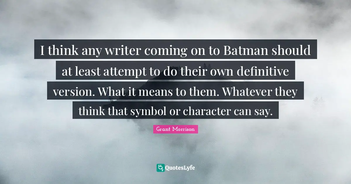 I think any writer coming on to Batman should at least attempt to do their own definitive version. What it means to them. Whatever they think that symbol or character can say.