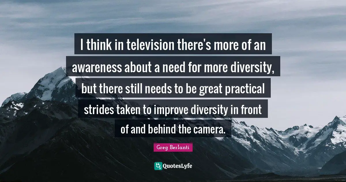 Greg Berlanti Quotes: "I think in television there's more of an awareness about a need for more diversity, but there still needs to be great practical strides taken to improve diversity in front of and behind the camera."