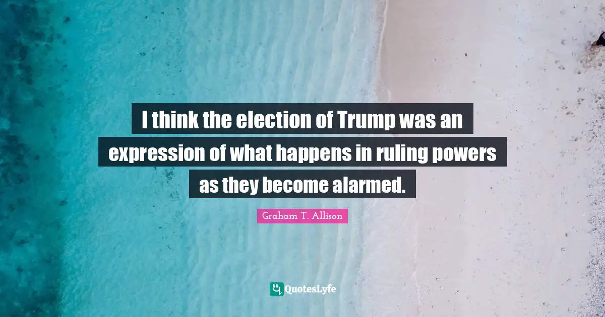 I think the election of Trump was an expression of what happens in ruling powers as they become alarmed.