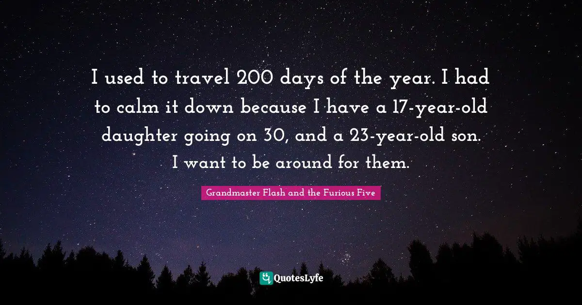 I used to travel 200 days of the year. I had to calm it down because I have a 17-year-old daughter going on 30, and a 23-year-old son. I want to be around for them.