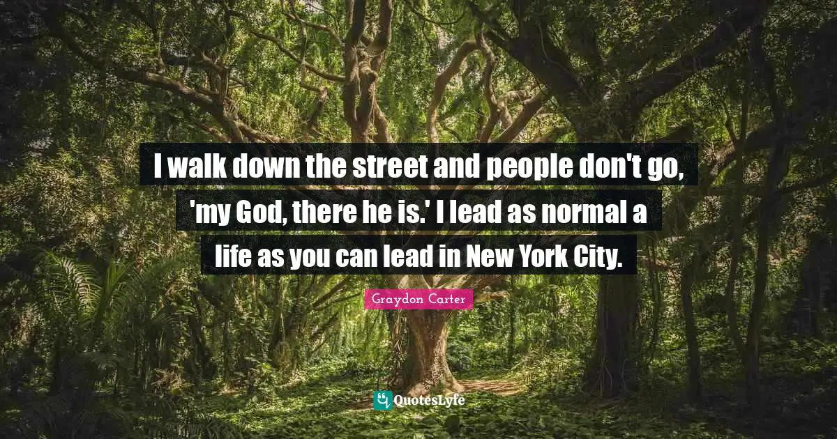 I walk down the street and people don't go, 'my God, there he is.' I lead as normal a life as you can lead in New York City.