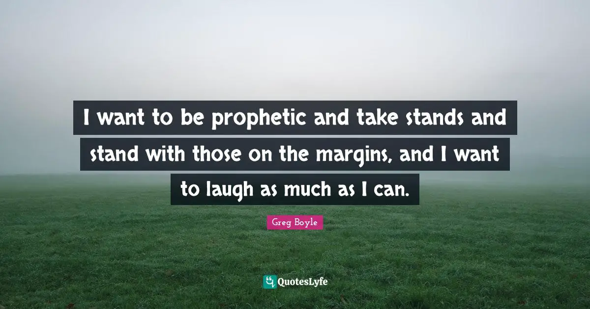 I want to be prophetic and take stands and stand with those on the margins, and I want to laugh as much as I can.