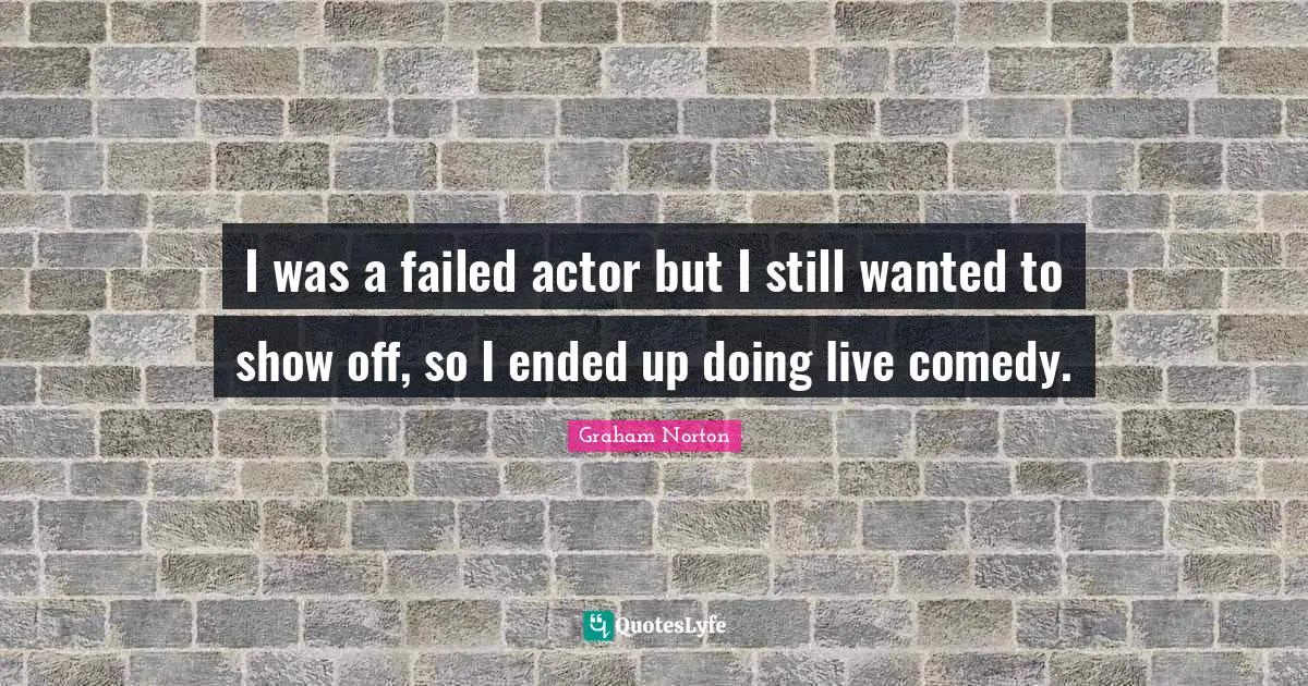 I was a failed actor but I still wanted to show off, so I ended up doing live comedy.