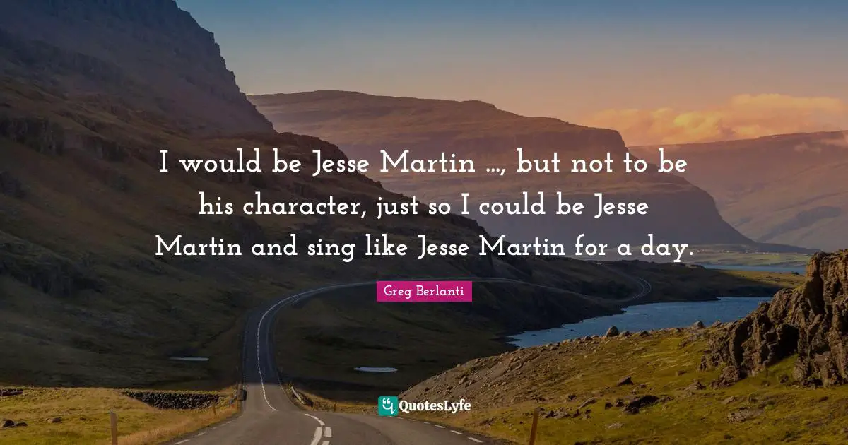 I would be Jesse Martin ..., but not to be his character, just so I could be Jesse Martin and sing like Jesse Martin for a day.