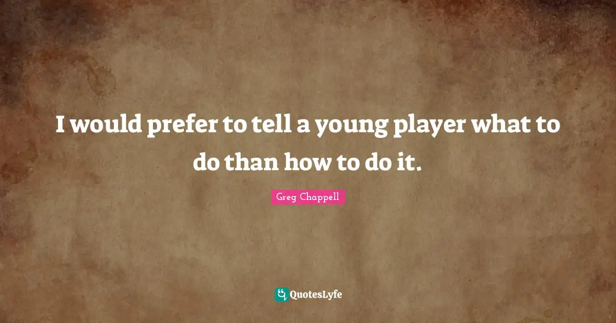 I would prefer to tell a young player what to do than how to do it.