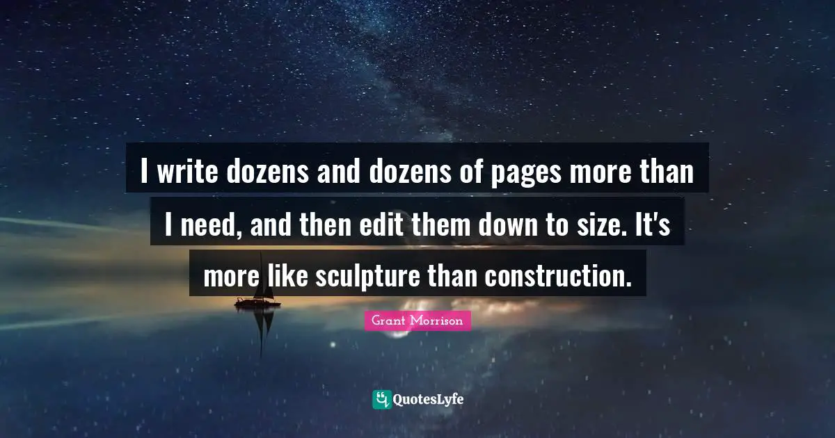 I write dozens and dozens of pages more than I need, and then edit them down to size. It's more like sculpture than construction.